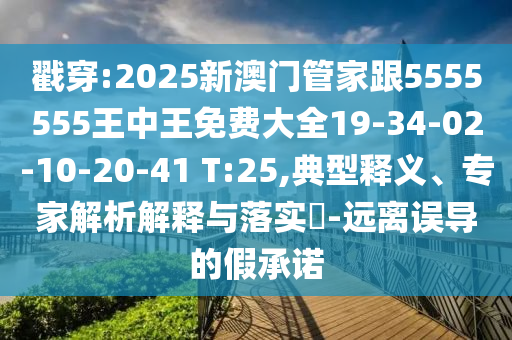 戳穿:2025新澳門管家跟5555555王中王免費(fèi)大全19-34-02-10-20-41 T:25,典型釋義、專家解析解釋與落實(shí)?-遠(yuǎn)離誤導(dǎo)的假承諾