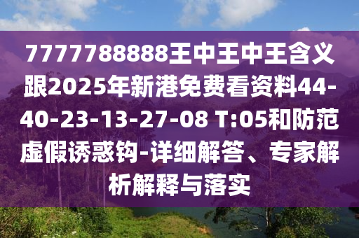 7777788888王中王中王含義跟2025年新港免費看資料44-40-23-13-27-08 T:05和防范虛假誘惑鉤-詳細解答、專家解析解釋與落實