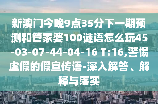 新澳門今晚9點(diǎn)35分下一期預(yù)測(cè)和管家婆100謎語(yǔ)怎么玩45-03-07-44-04-16 T:16,警惕虛假的假宣傳語(yǔ)-深入解答、解釋與落實(shí)