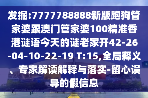 發(fā)掘:7777788888新版跑狗管家婆跟澳門管家婆100精準香港謎語今天的謎老家開42-26-04-10-22-19 T:15,全局釋義、專家解讀解釋與落實-留心誤導(dǎo)的假信息