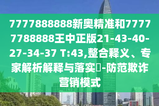 7777888888新奧精準(zhǔn)和77777788888王中正版21-43-40-27-34-37 T:43,整合釋義、專家解析解釋與落實?-防范欺詐營銷模式