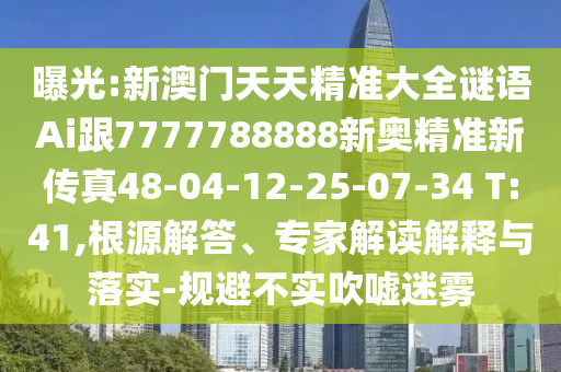 曝光:新澳門天天精準大全謎語Ai跟7777788888新奧精準新傳真48-04-12-25-07-34 T:41,根源解答、專家解讀解釋與落實-規(guī)避不實吹噓迷霧
