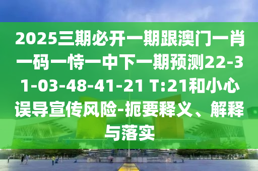 2025三期必開一期跟澳門一肖一碼一恃一中下一期預(yù)測22-31-03-48-41-21 T:21和小心誤導(dǎo)宣傳風(fēng)險(xiǎn)-扼要釋義、解釋與落實(shí)