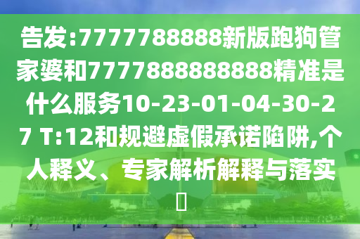 告發(fā):7777788888新版跑狗管家婆和7777888888888精準(zhǔn)是什么服務(wù)10-23-01-04-30-27 T:12和規(guī)避虛假承諾陷阱,個人釋義、專家解析解釋與落實?