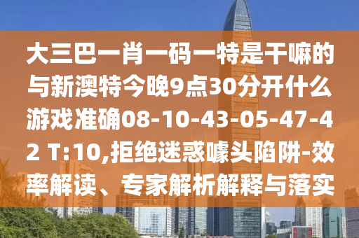 大三巴一肖一碼一特是干嘛的與新澳特今晚9點30分開什么游戲準確08-10-43-05-47-42 T:10,拒絕迷惑噱頭陷阱-效率解讀、專家解析解釋與落實