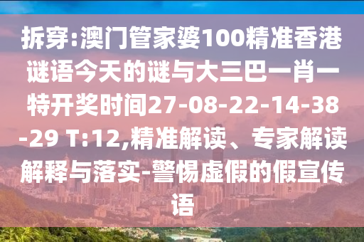 拆穿:澳門管家婆100精準(zhǔn)香港謎語(yǔ)今天的謎與大三巴一肖一特開(kāi)獎(jiǎng)時(shí)間27-08-22-14-38-29 T:12,精準(zhǔn)解讀、專家解讀解釋與落實(shí)-警惕虛假的假宣傳語(yǔ)