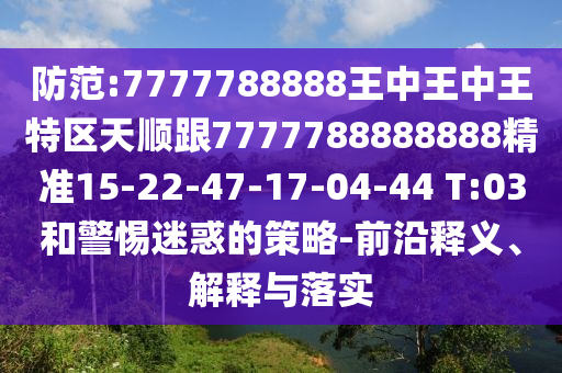 防范:7777788888王中王中王特區(qū)天順跟7777788888888精準(zhǔn)15-22-47-17-04-44 T:03和警惕迷惑的策略-前沿釋義、解釋與落實(shí)