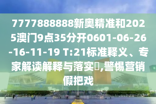 7777888888新奧精準(zhǔn)和2025澳門(mén)9點(diǎn)35分開(kāi)0601-06-26-16-11-19 T:21標(biāo)準(zhǔn)釋義、專(zhuān)家解讀解釋與落實(shí)?,警惕營(yíng)銷(xiāo)假把戲