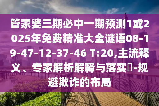 管家婆三期必中一期預(yù)測(cè)1或2025年免費(fèi)精準(zhǔn)大全謎語(yǔ)08-19-47-12-37-46 T:20,主流釋義、專(zhuān)家解析解釋與落實(shí)?-規(guī)避欺詐的布局