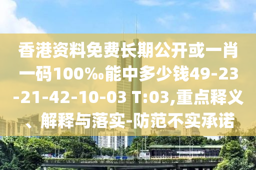 香港資料免費(fèi)長(zhǎng)期公開或一肖一碼100‰能中多少錢49-23-21-42-10-03 T:03,重點(diǎn)釋義、解釋與落實(shí)-防范不實(shí)承諾