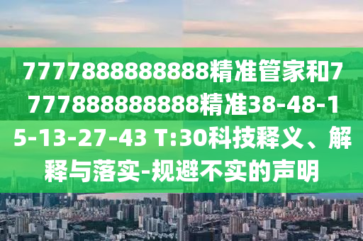 7777888888888精準管家和7777888888888精準38-48-15-13-27-43 T:30科技釋義、解釋與落實-規(guī)避不實的聲明