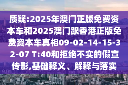 質(zhì)疑:2025年澳門正版免費資本車和2025澳門跟香港正版免費資本車真相09-02-14-15-32-07 T:40和拒絕不實的假宣傳影,基礎(chǔ)釋義、解釋與落實