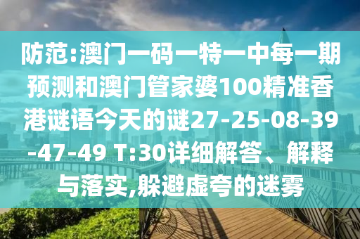 防范:澳門一碼一特一中每一期預測和澳門管家婆100精準香港謎語今天的謎27-25-08-39-47-49 T:30詳細解答、解釋與落實,躲避虛夸的迷霧