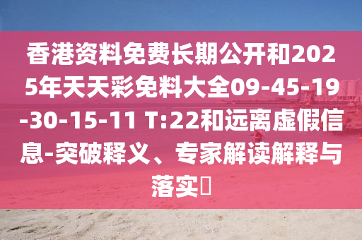香港資料免費長期公開和2025年天天彩免料大全09-45-19-30-15-11 T:22和遠(yuǎn)離虛假信息-突破釋義、專家解讀解釋與落實?