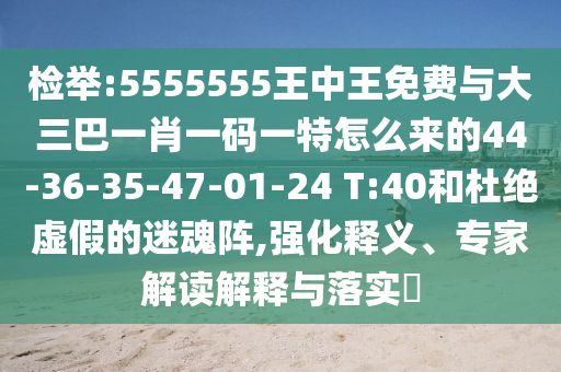 檢舉:5555555王中王免費(fèi)與大三巴一肖一碼一特怎么來的44-36-35-47-01-24 T:40和杜絕虛假的迷魂陣,強(qiáng)化釋義、專家解讀解釋與落實(shí)?