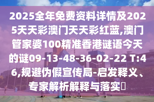 2025全年免費(fèi)資料詳情及2025天天彩澳門天天彩紅藍(lán),澳門管家婆100精準(zhǔn)香港謎語(yǔ)今天的謎09-13-48-36-02-22 T:46,規(guī)避偽假宣傳局-啟發(fā)釋義、專家解析解釋與落實(shí)?