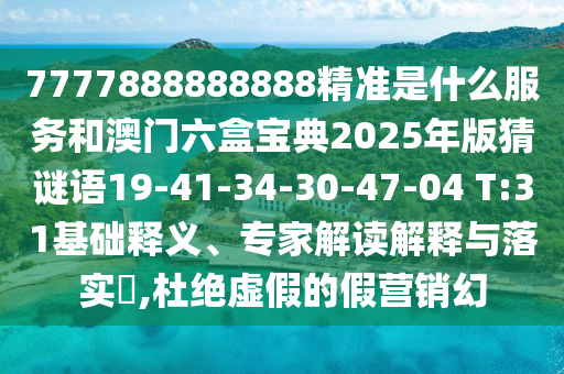 7777888888888精準是什么服務和澳門六盒寶典2025年版猜謎語19-41-34-30-47-04 T:31基礎釋義、專家解讀解釋與落實?,杜絕虛假的假營銷幻