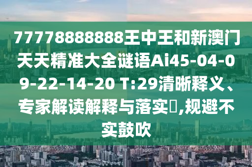 77778888888王中王和新澳門天天精準(zhǔn)大全謎語Ai45-04-09-22-14-20 T:29清晰釋義、專家解讀解釋與落實(shí)?,規(guī)避不實(shí)鼓吹
