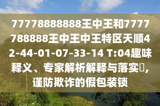 77778888888王中王和7777788888王中王中王特區(qū)天順42-44-01-07-33-14 T:04趣味釋義、專(zhuān)家解析解釋與落實(shí)?,謹(jǐn)防欺詐的假包裝鎖