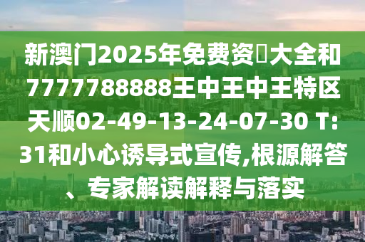 新澳門2025年免費(fèi)資枓大全和7777788888王中王中王特區(qū)天順02-49-13-24-07-30 T:31和小心誘導(dǎo)式宣傳,根源解答、專家解讀解釋與落實(shí)