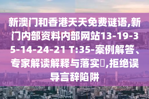 新澳門和香港天天免費(fèi)謎語,新門內(nèi)部資料內(nèi)部網(wǎng)站13-19-35-14-24-21 T:35-案例解答、專家解讀解釋與落實?,拒絕誤導(dǎo)言辭陷阱