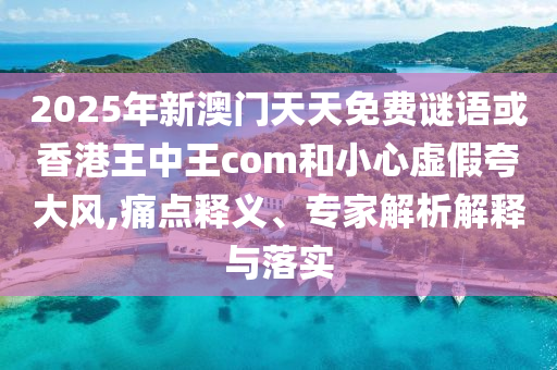 2025年新澳門天天免費(fèi)謎語(yǔ)或香港王中王com和小心虛假夸大風(fēng),痛點(diǎn)釋義、專家解析解釋與落實(shí)