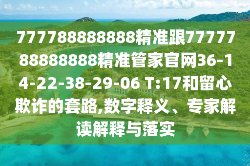 777788888888精準(zhǔn)跟7777788888888精準(zhǔn)管家官網(wǎng)36-14-22-38-29-06 T:17和留心欺詐的套路,數(shù)字釋義、專家解讀解釋與落實