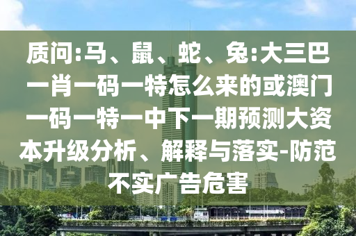 質(zhì)問(wèn):馬、鼠、蛇、兔:大三巴一肖一碼一特怎么來(lái)的或澳門一碼一特一中下一期預(yù)測(cè)大資本升級(jí)分析、解釋與落實(shí)-防范不實(shí)廣告危害