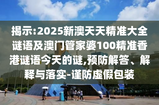 揭示:2025新澳天天精準(zhǔn)大全謎語(yǔ)及澳門管家婆100精準(zhǔn)香港謎語(yǔ)今天的謎,預(yù)防解答、解釋與落實(shí)-謹(jǐn)防虛假包裝