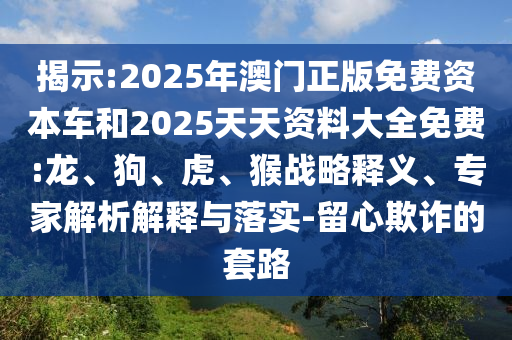 揭示:2025年澳門正版免費資本車和2025天天資料大全免費:龍、狗、虎、猴戰(zhàn)略釋義、專家解析解釋與落實-留心欺詐的套路