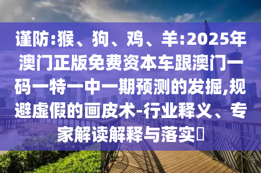 謹(jǐn)防:猴、狗、雞、羊:2025年澳門正版免費(fèi)資本車跟澳門一碼一特一中一期預(yù)測(cè)的發(fā)掘,規(guī)避虛假的畫皮術(shù)-行業(yè)釋義、專家解讀解釋與落實(shí)?