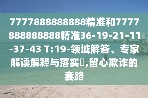 7777888888888精準和7777888888888精準36-19-21-11-37-43 T:19-領域解答、專家解讀解釋與落實?,留心欺詐的套路