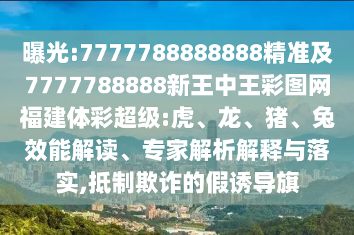 曝光:7777788888888精準及7777788888新王中王彩圖網福建體彩超級:虎、龍、豬、兔效能解讀、專家解析解釋與落實,抵制欺詐的假誘導旗