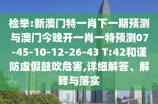 檢舉:新澳門特一肖下一期預測與澳門今晚開一肖一特預測07-45-10-12-26-43 T:42和謹防虛假鼓吹危害,詳細解答、解釋與落實