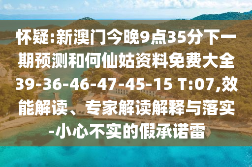 懷疑:新澳門今晚9點35分下一期預測和何仙姑資料免費大全39-36-46-47-45-15 T:07,效能解讀、專家解讀解釋與落實-小心不實的假承諾雷