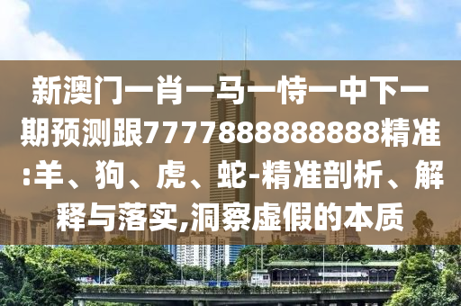 新澳門一肖一馬一恃一中下一期預(yù)測(cè)跟7777888888888精準(zhǔn):羊、狗、虎、蛇-精準(zhǔn)剖析、解釋與落實(shí),洞察虛假的本質(zhì)