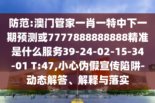 防范:澳門(mén)管家一肖一特中下一期預(yù)測(cè)或7777888888888精準(zhǔn)是什么服務(wù)39-24-02-15-34-01 T:47,小心偽假宣傳陷阱-動(dòng)態(tài)解答、解釋與落實(shí)