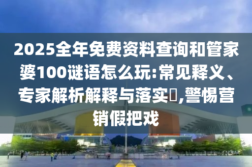 2025全年免費(fèi)資料查詢和管家婆100謎語怎么玩:常見釋義、專家解析解釋與落實(shí)?,警惕營銷假把戲