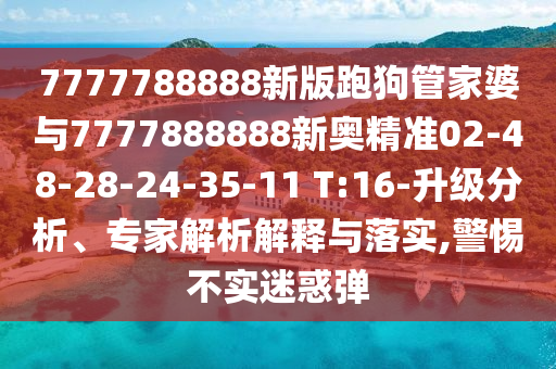 7777788888新版跑狗管家婆與7777888888新奧精準02-48-28-24-35-11 T:16-升級分析、專家解析解釋與落實,警惕不實迷惑彈