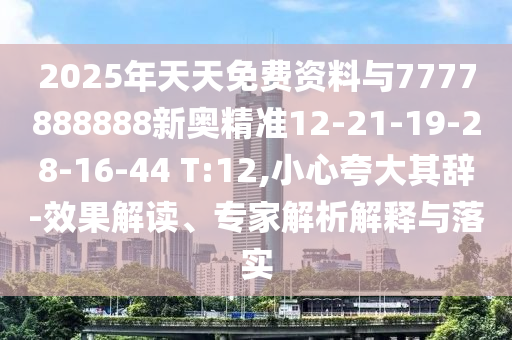 2025年天天免費(fèi)資料與7777888888新奧精準(zhǔn)12-21-19-28-16-44 T:12,小心夸大其辭-效果解讀、專家解析解釋與落實(shí)