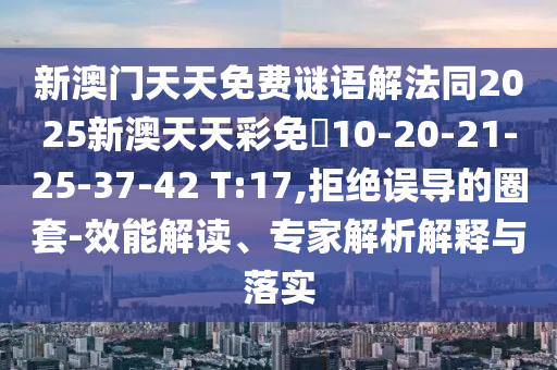 新澳門天天免費謎語解法同2025新澳天天彩免費10-20-21-25-37-42 T:17,拒絕誤導的圈套-效能解讀、專家解析解釋與落實