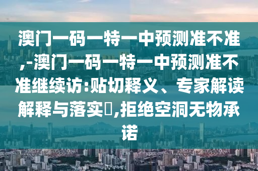 澳門一碼一特一中預(yù)測準(zhǔn)不準(zhǔn),-澳門一碼一特一中預(yù)測準(zhǔn)不準(zhǔn)繼續(xù)訪:貼切釋義、專家解讀解釋與落實(shí)?,拒絕空洞無物承諾