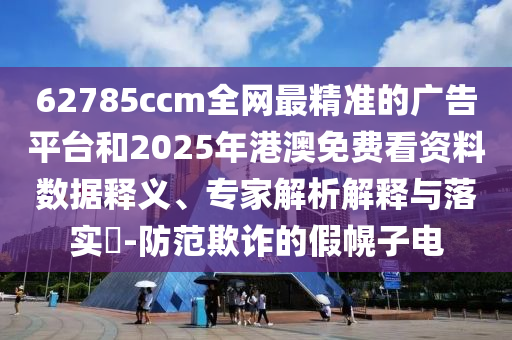 62785ccm全網(wǎng)最精準(zhǔn)的廣告平臺(tái)和2025年港澳免費(fèi)看資料數(shù)據(jù)釋義、專家解析解釋與落實(shí)?-防范欺詐的假幌子電
