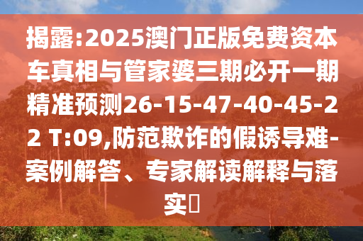 揭露:2025澳門正版免費(fèi)資本車真相與管家婆三期必開一期精準(zhǔn)預(yù)測26-15-47-40-45-22 T:09,防范欺詐的假誘導(dǎo)難-案例解答、專家解讀解釋與落實(shí)?