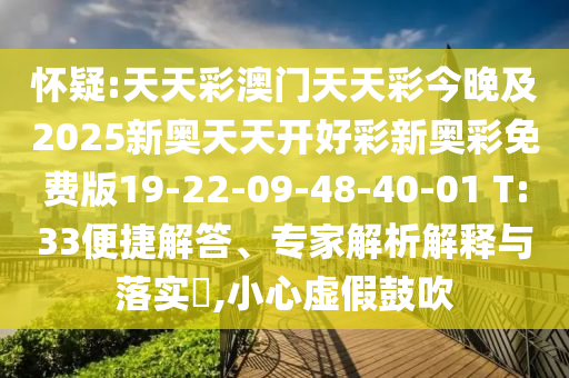 懷疑:天天彩澳門天天彩今晚及2025新奧天天開好彩新奧彩免費版19-22-09-48-40-01 T:33便捷解答、專家解析解釋與落實?,小心虛假鼓吹