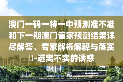 澳門一碼一特一中預(yù)測準不準和下一期澳門管家預(yù)測結(jié)果詳盡解答、專家解析解釋與落實?-遠離不實的誘惑