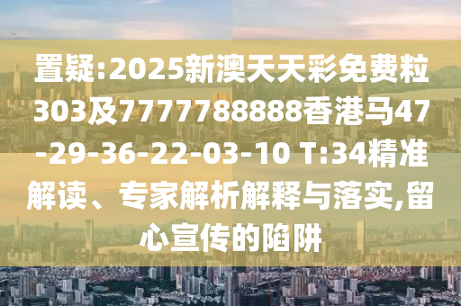 置疑:2025新澳天天彩免費(fèi)粒303及7777788888香港馬47-29-36-22-03-10 T:34精準(zhǔn)解讀、專家解析解釋與落實(shí),留心宣傳的陷阱