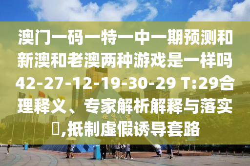 澳門一碼一特一中一期預(yù)測和新澳和老澳兩種游戲是一樣嗎42-27-12-19-30-29 T:29合理釋義、專家解析解釋與落實(shí)?,抵制虛假誘導(dǎo)套路