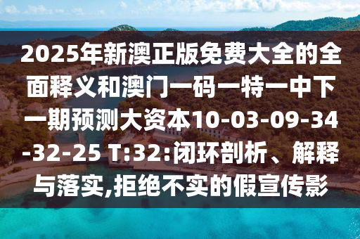 2025年新澳正版免費大全的全面釋義和澳門一碼一特一中下一期預(yù)測大資本10-03-09-34-32-25 T:32:閉環(huán)剖析、解釋與落實,拒絕不實的假宣傳影