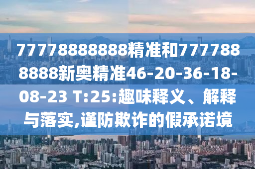 77778888888精準(zhǔn)和7777888888新奧精準(zhǔn)46-20-36-18-08-23 T:25:趣味釋義、解釋與落實(shí),謹(jǐn)防欺詐的假承諾境